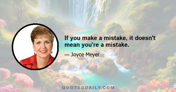 If you make a mistake, it doesn't mean you're a mistake.