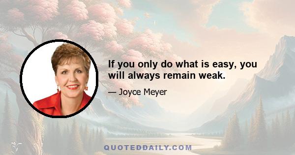 If you only do what is easy, you will always remain weak.