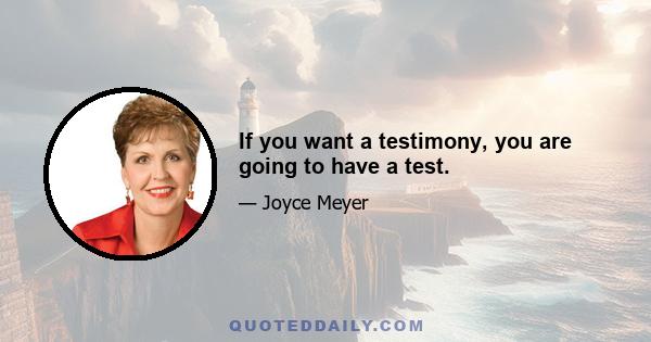 If you want a testimony, you are going to have a test.