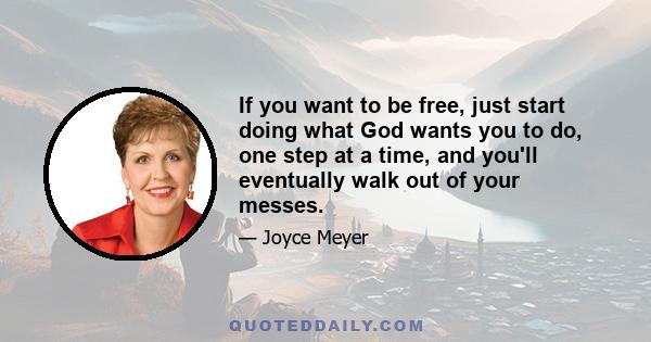 If you want to be free, just start doing what God wants you to do, one step at a time, and you'll eventually walk out of your messes.