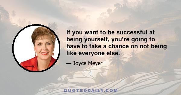 If you want to be successful at being yourself, you’re going to have to take a chance on not being like everyone else.