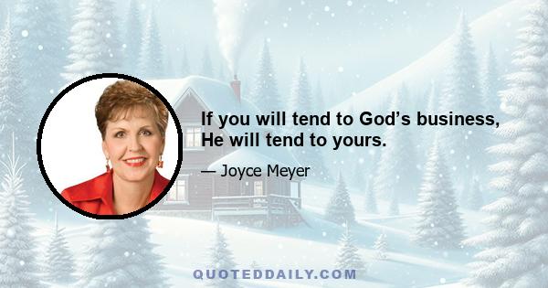 If you will tend to God’s business, He will tend to yours.