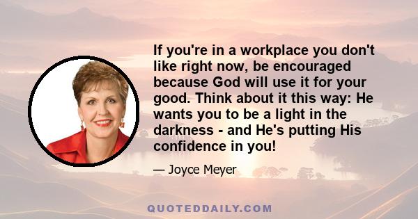 If you're in a workplace you don't like right now, be encouraged because God will use it for your good. Think about it this way: He wants you to be a light in the darkness - and He's putting His confidence in you!