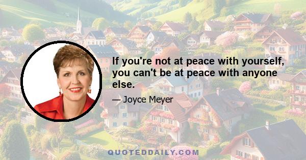 If you're not at peace with yourself, you can't be at peace with anyone else.