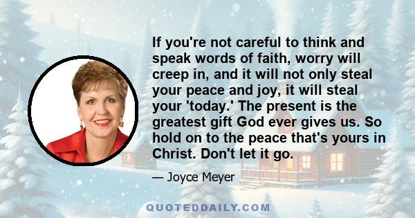 If you're not careful to think and speak words of faith, worry will creep in, and it will not only steal your peace and joy, it will steal your 'today.' The present is the greatest gift God ever gives us. So hold on to