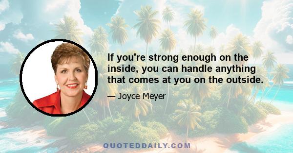 If you're strong enough on the inside, you can handle anything that comes at you on the outside.