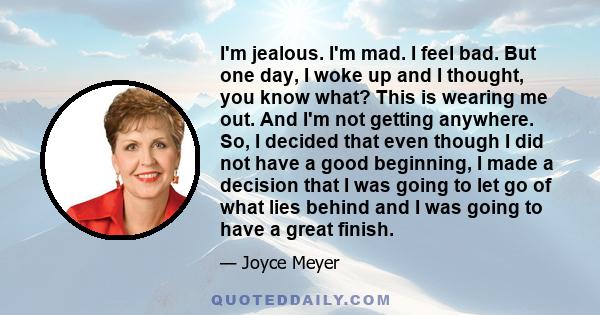 I'm jealous. I'm mad. I feel bad. But one day, I woke up and I thought, you know what? This is wearing me out. And I'm not getting anywhere. So, I decided that even though I did not have a good beginning, I made a