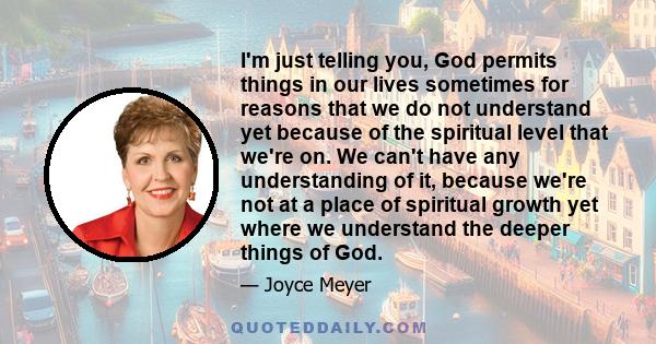 I'm just telling you, God permits things in our lives sometimes for reasons that we do not understand yet because of the spiritual level that we're on. We can't have any understanding of it, because we're not at a place 