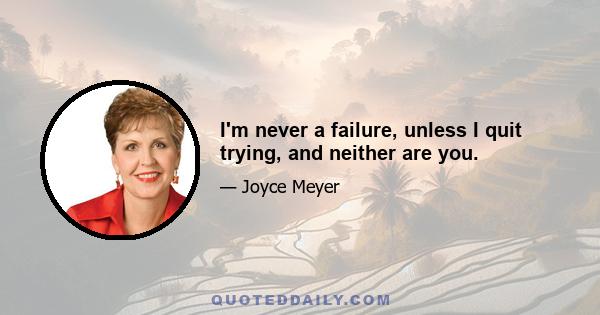 I'm never a failure, unless I quit trying, and neither are you.