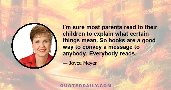 I'm sure most parents read to their children to explain what certain things mean. So books are a good way to convey a message to anybody. Everybody reads.