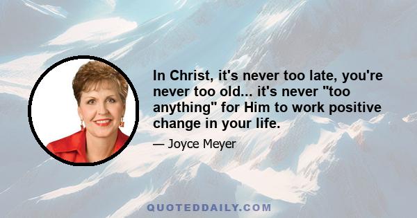 In Christ, it's never too late, you're never too old... it's never too anything for Him to work positive change in your life.