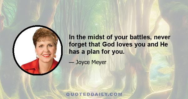 In the midst of your battles, never forget that God loves you and He has a plan for you.