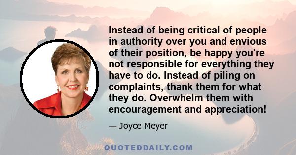 Instead of being critical of people in authority over you and envious of their position, be happy you're not responsible for everything they have to do. Instead of piling on complaints, thank them for what they do.