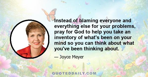 Instead of blaming everyone and everything else for your problems, pray for God to help you take an inventory of what's been on your mind so you can think about what you've been thinking about.