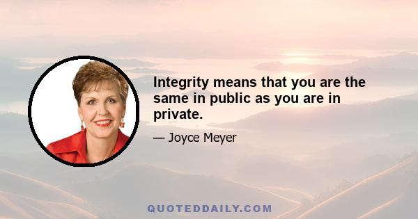 Integrity means that you are the same in public as you are in private.