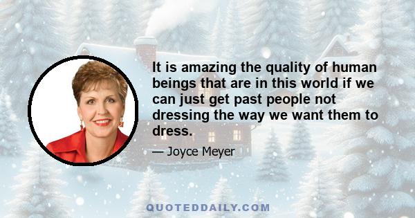 It is amazing the quality of human beings that are in this world if we can just get past people not dressing the way we want them to dress.