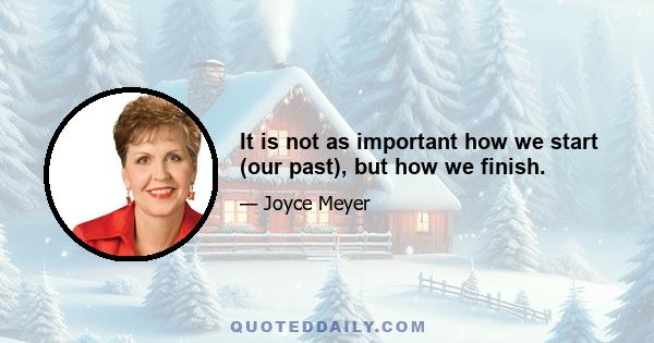 It is not as important how we start (our past), but how we finish.