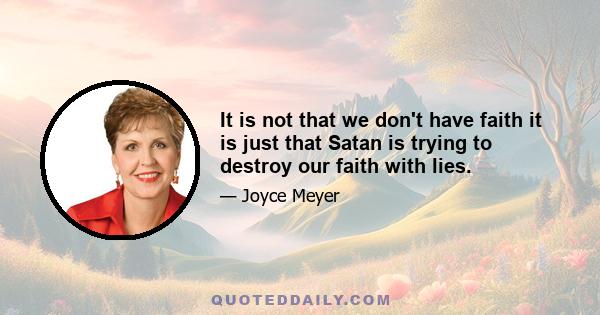 It is not that we don't have faith it is just that Satan is trying to destroy our faith with lies.