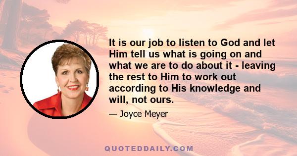 It is our job to listen to God and let Him tell us what is going on and what we are to do about it - leaving the rest to Him to work out according to His knowledge and will, not ours.