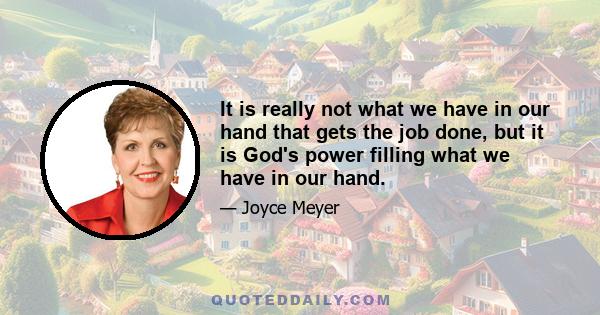 It is really not what we have in our hand that gets the job done, but it is God's power filling what we have in our hand.