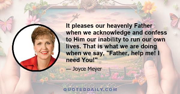 It pleases our heavenly Father when we acknowledge and confess to Him our inability to run our own lives. That is what we are doing when we say, Father, help me! I need You!