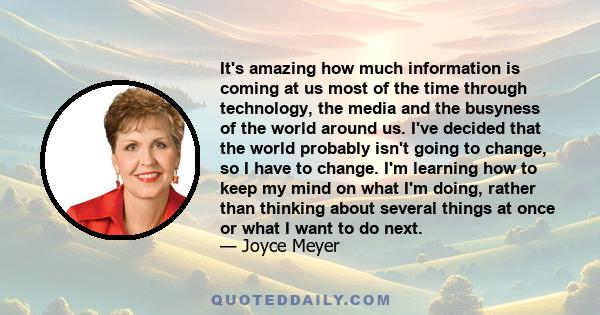 It's amazing how much information is coming at us most of the time through technology, the media and the busyness of the world around us. I've decided that the world probably isn't going to change, so I have to change.