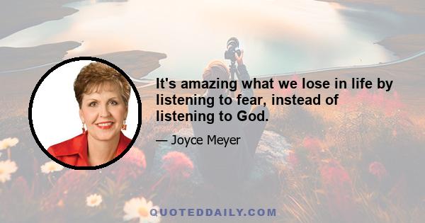 It's amazing what we lose in life by listening to fear, instead of listening to God.