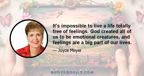 It's impossible to live a life totally free of feelings. God created all of us to be emotional creatures, and feelings are a big part of our lives.