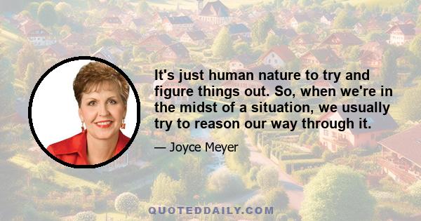 It's just human nature to try and figure things out. So, when we're in the midst of a situation, we usually try to reason our way through it.