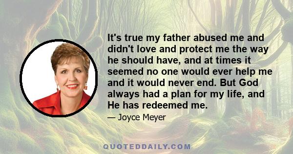 It's true my father abused me and didn't love and protect me the way he should have, and at times it seemed no one would ever help me and it would never end. But God always had a plan for my life, and He has redeemed me.