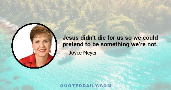 Jesus didn't die for us so we could pretend to be something we're not.