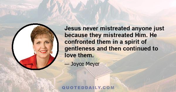 Jesus never mistreated anyone just because they mistreated Him. He confronted them in a spirit of gentleness and then continued to love them.