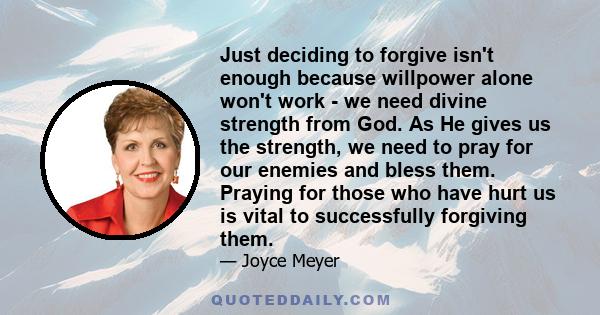 Just deciding to forgive isn't enough because willpower alone won't work - we need divine strength from God. As He gives us the strength, we need to pray for our enemies and bless them. Praying for those who have hurt