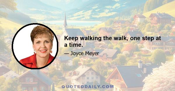 Keep walking the walk, one step at a time.