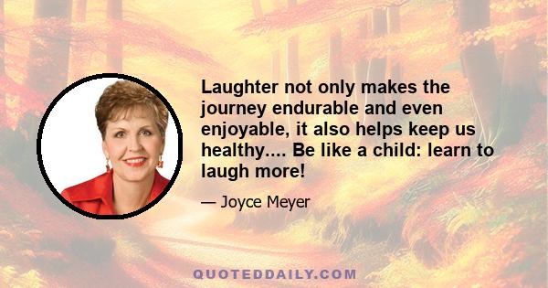 Laughter not only makes the journey endurable and even enjoyable, it also helps keep us healthy.... Be like a child: learn to laugh more!