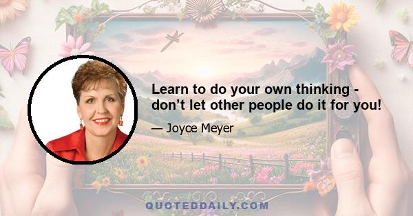 Learn to do your own thinking - don’t let other people do it for you!