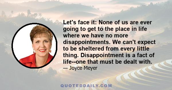 Let's face it: None of us are ever going to get to the place in life where we have no more disappointments. We can't expect to be sheltered from every little thing. Disappointment is a fact of life--one that must be