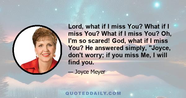 Lord, what if I miss You? What if I miss You? What if I miss You? Oh, I'm so scared! God, what if I miss You? He answered simply, Joyce, don't worry; if you miss Me, I will find you.