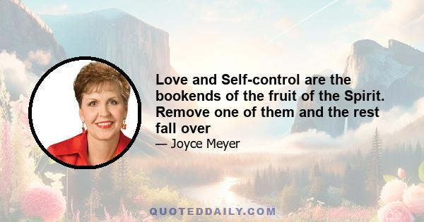 Love and Self-control are the bookends of the fruit of the Spirit. Remove one of them and the rest fall over