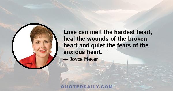 Love can melt the hardest heart, heal the wounds of the broken heart and quiet the fears of the anxious heart.