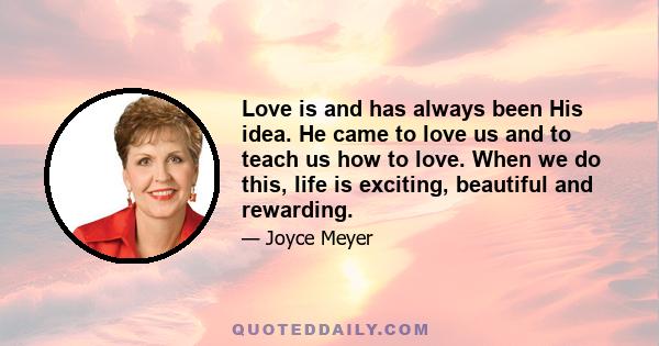 Love is and has always been His idea. He came to love us and to teach us how to love. When we do this, life is exciting, beautiful and rewarding.