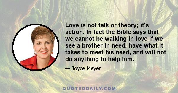 Love is not talk or theory; it's action. In fact the Bible says that we cannot be walking in love if we see a brother in need, have what it takes to meet his need, and will not do anything to help him.