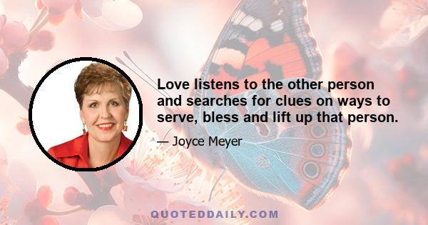 Love listens to the other person and searches for clues on ways to serve, bless and lift up that person.