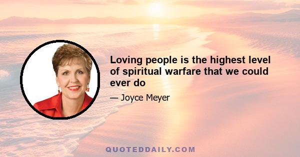 Loving people is the highest level of spiritual warfare that we could ever do