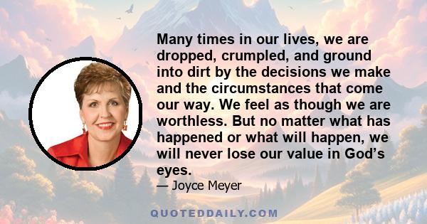 Many times in our lives, we are dropped, crumpled, and ground into dirt by the decisions we make and the circumstances that come our way. We feel as though we are worthless. But no matter what has happened or what will