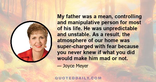 My father was a mean, controlling and manipulative person for most of his life. He was unpredictable and unstable. As a result, the atmosphere of our home was super-charged with fear because you never knew if what you