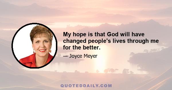 My hope is that God will have changed people's lives through me for the better.