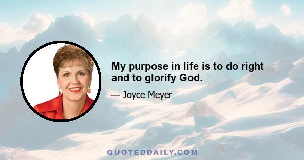 My purpose in life is to do right and to glorify God.