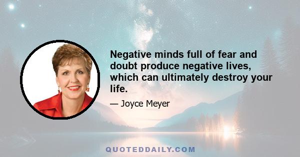 Negative minds full of fear and doubt produce negative lives, which can ultimately destroy your life.