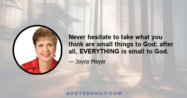 Never hesitate to take what you think are small things to God; after all, EVERYTHING is small to God.